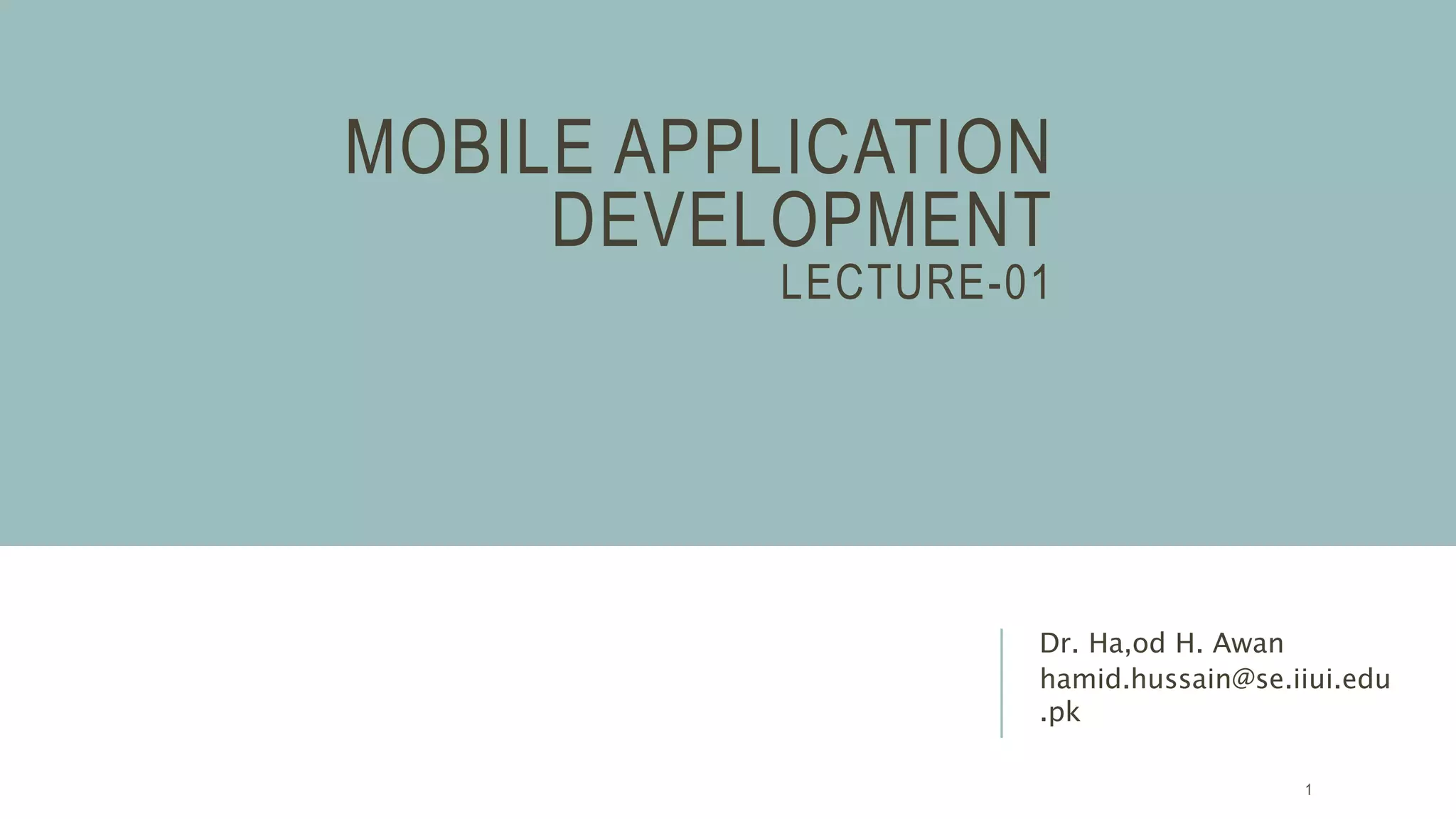 MOBILE APPLICATION
DEVELOPMENT
LECTURE-01
Dr. Ha,od H. Awan
hamid.hussain@se.iiui.edu
.pk
1
 