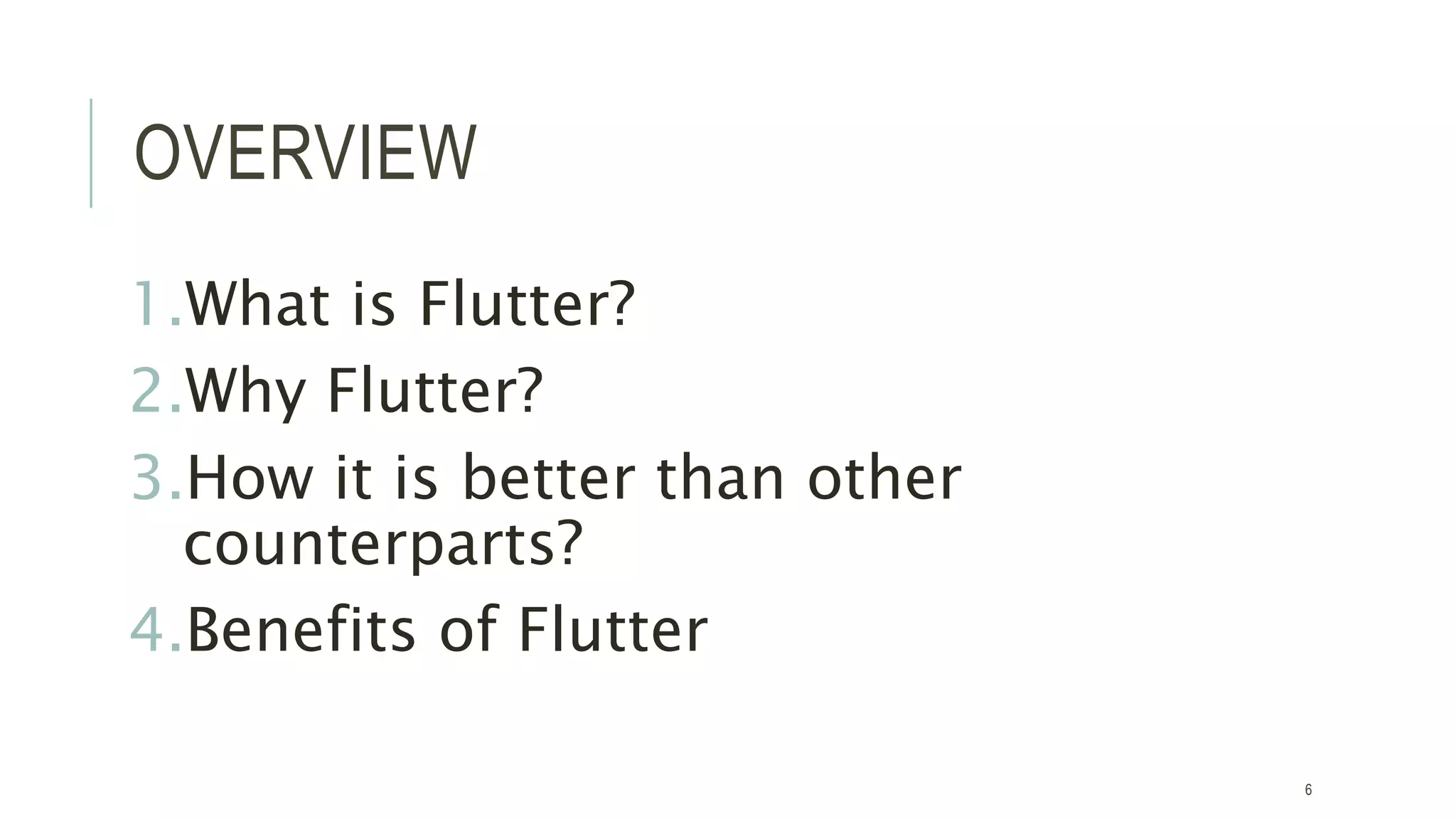 OVERVIEW
1.What is Flutter?
2.Why Flutter?
3.How it is better than other
counterparts?
4.Benefits of Flutter
6
 