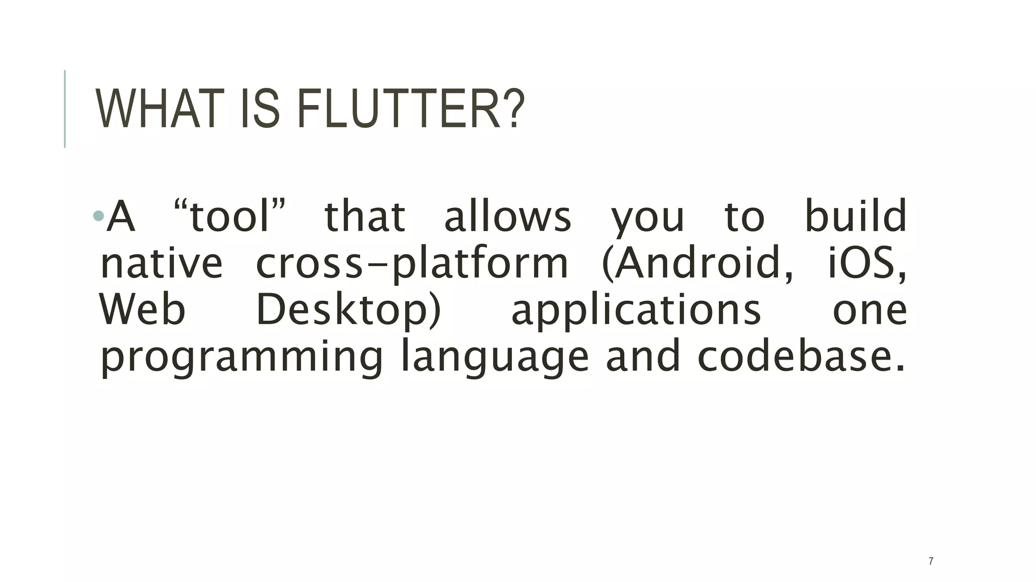 WHAT IS FLUTTER?
•A “tool” that allows you to build
native cross-platform (Android, iOS,
Web Desktop) applications one
programming language and codebase.
7
 