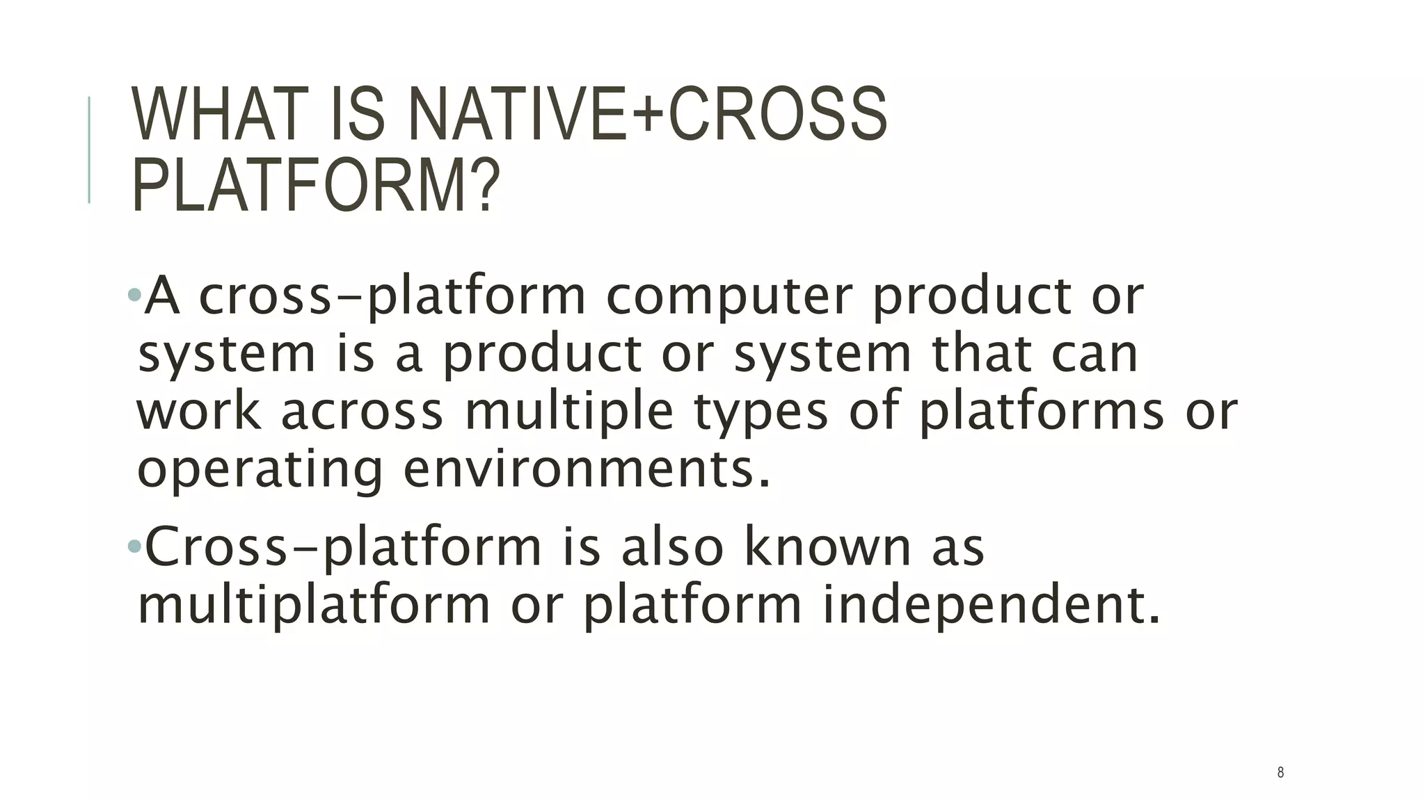 WHAT IS NATIVE+CROSS
PLATFORM?
•A cross-platform computer product or
system is a product or system that can
work across multiple types of platforms or
operating environments.
•Cross-platform is also known as
multiplatform or platform independent.
8
 