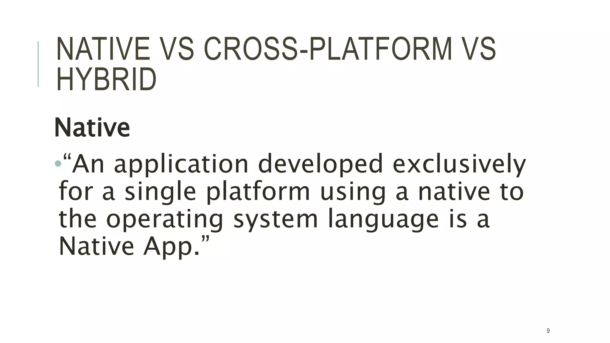 NATIVE VS CROSS-PLATFORM VS
HYBRID
Native
•“An application developed exclusively
for a single platform using a native to
the operating system language is a
Native App.”
9
 