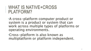 WHAT IS NATIVE+CROSS
PLATFORM?
•A cross-platform computer product or
system is a product or system that can
work across multiple types of platforms or
operating environments.
•Cross-platform is also known as
multiplatform or platform independent.
8
 