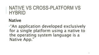 NATIVE VS CROSS-PLATFORM VS
HYBRID
Native
•“An application developed exclusively
for a single platform using a native to
the operating system language is a
Native App.”
9
 