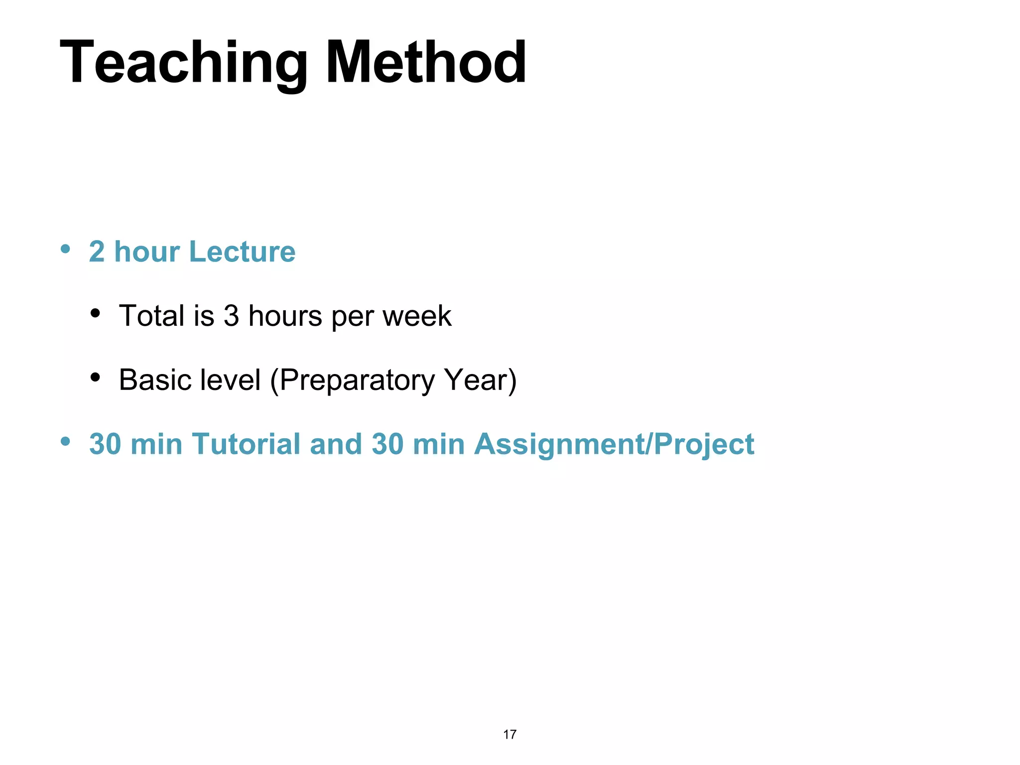 • 2 hour Lecture
• Total is 3 hours per week
• Basic level (Preparatory Year)
• 30 min Tutorial and 30 min Assignment/Project
Teaching Method
17
 