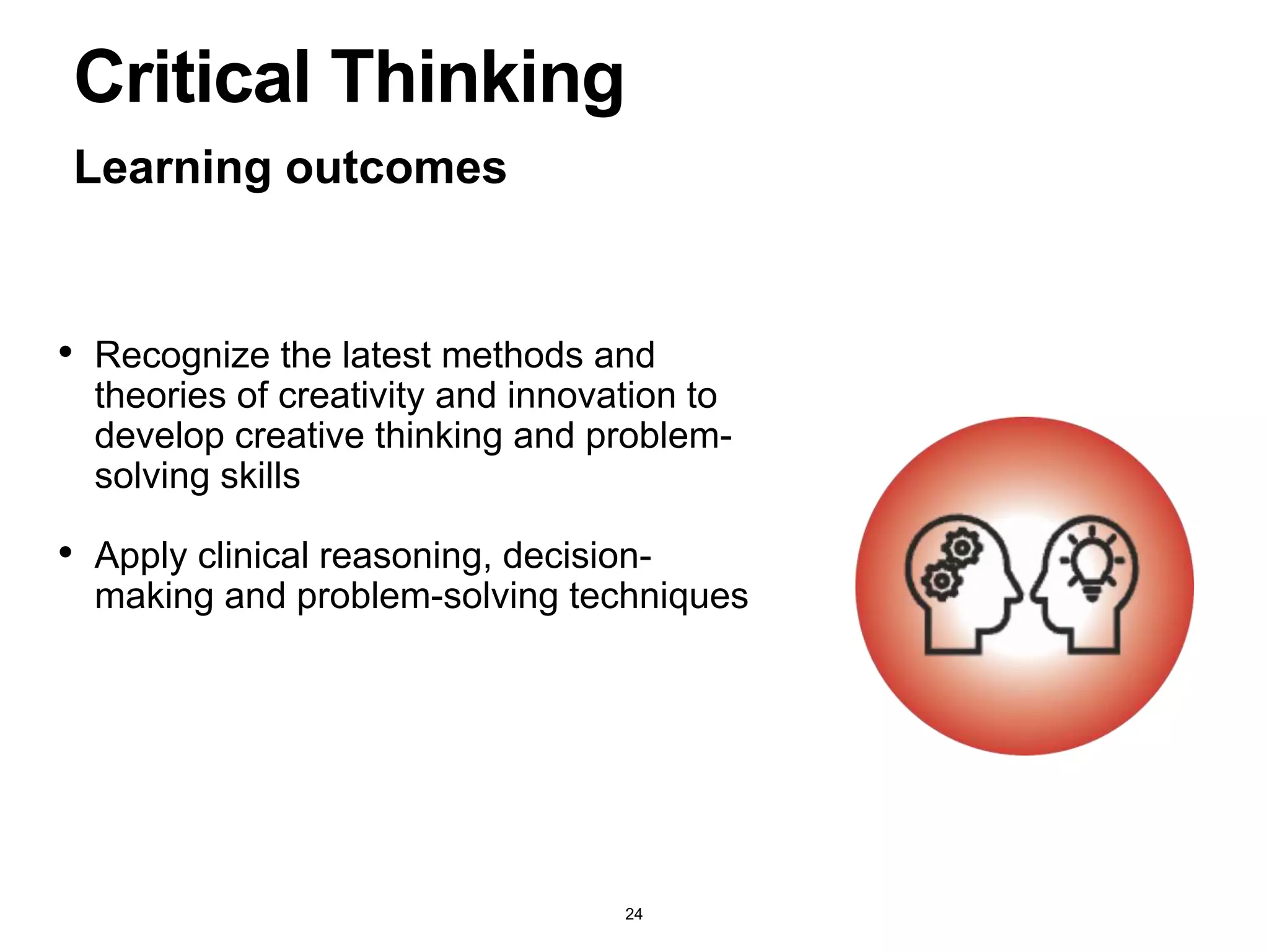 • Recognize the latest methods and
theories of creativity and innovation to
develop creative thinking and problem-
solving skills
• Apply clinical reasoning, decision-
making and problem-solving techniques
Learning outcomes
Critical Thinking
24
 