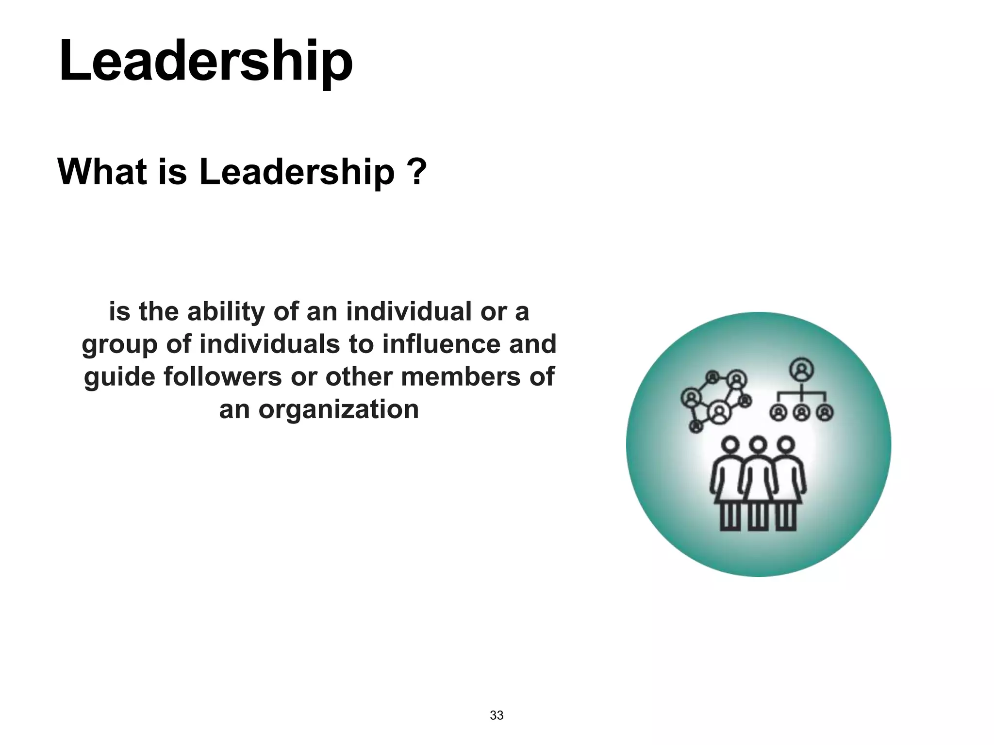What is Leadership ?
Leadership
33
is the ability of an individual or a
group of individuals to influence and
guide followers or other members of
an organization
 