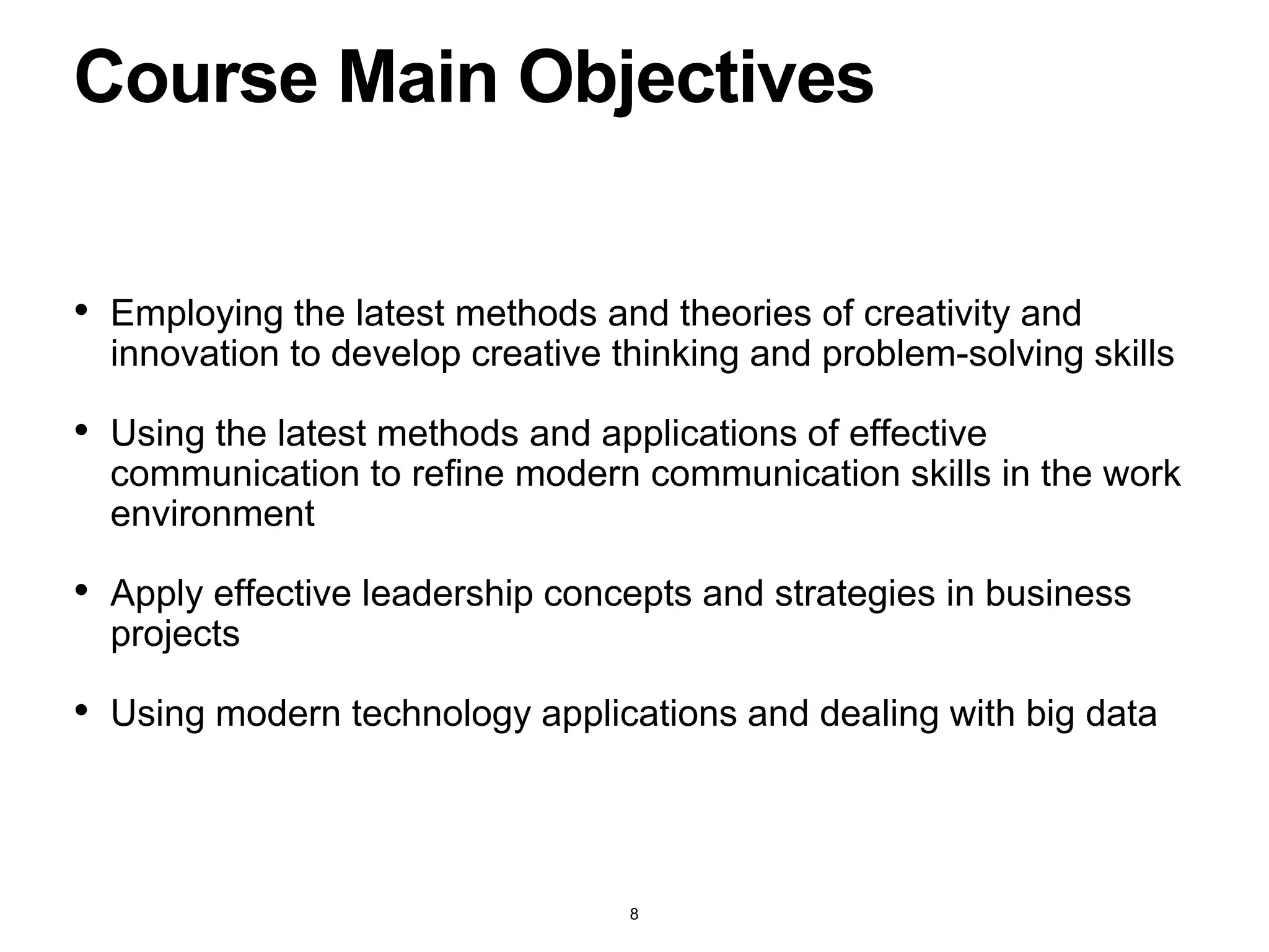 • Employing the latest methods and theories of creativity and
innovation to develop creative thinking and problem-solving skills
• Using the latest methods and applications of effective
communication to refine modern communication skills in the work
environment
• Apply effective leadership concepts and strategies in business
projects
• Using modern technology applications and dealing with big data
Course Main Objectives
8
 
