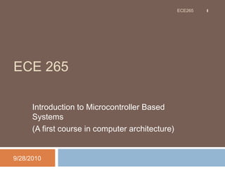 ECE 265
Introduction to Microcontroller Based
Systems
(A first course in computer architecture)
9/28/2010
1ECE265
 