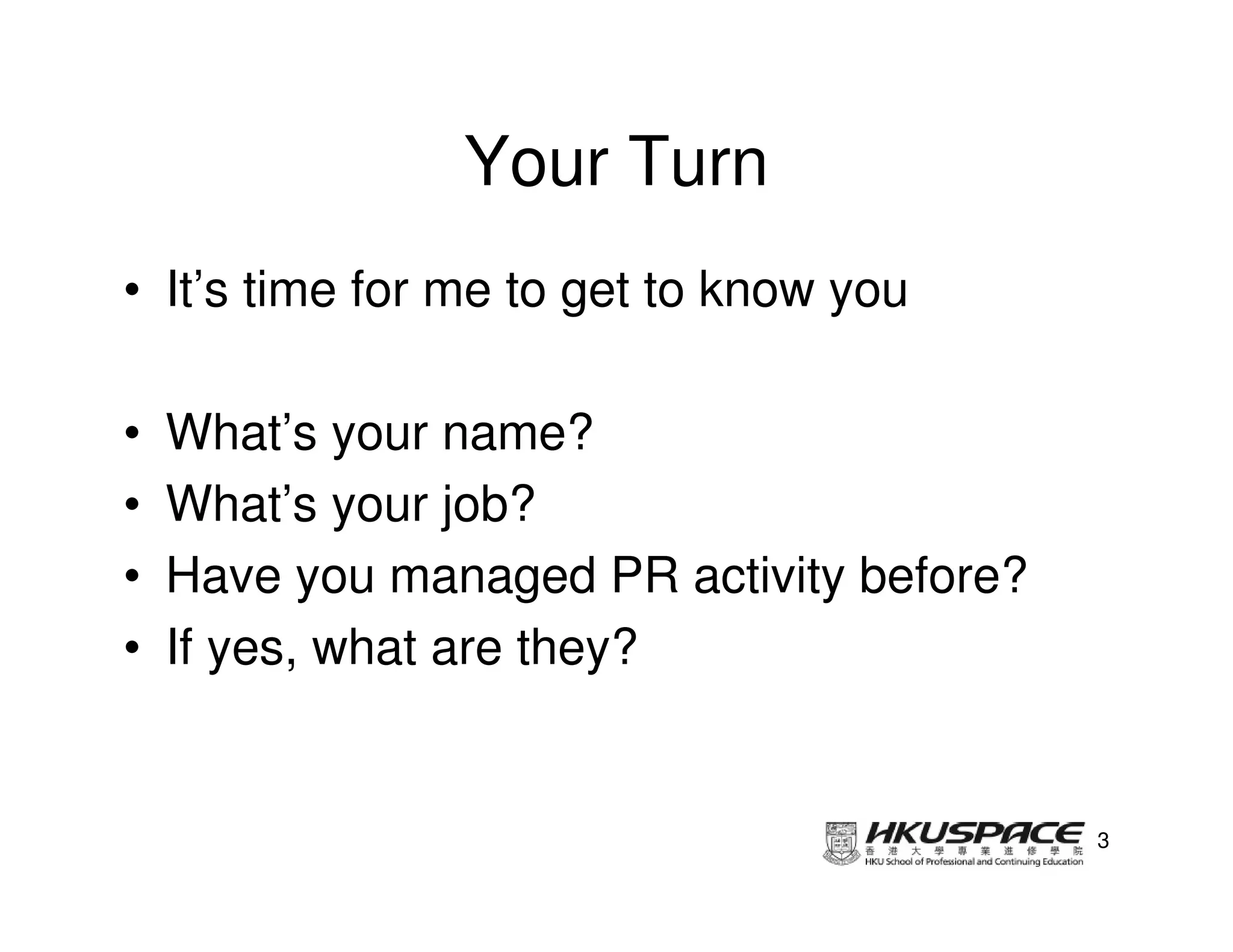 Your Turn
• It’s time for me to get to know you

•   What’s your name?
•   What’s your job?
•   Have you managed PR activity before?
•   If yes, what are they?


                                           3
 