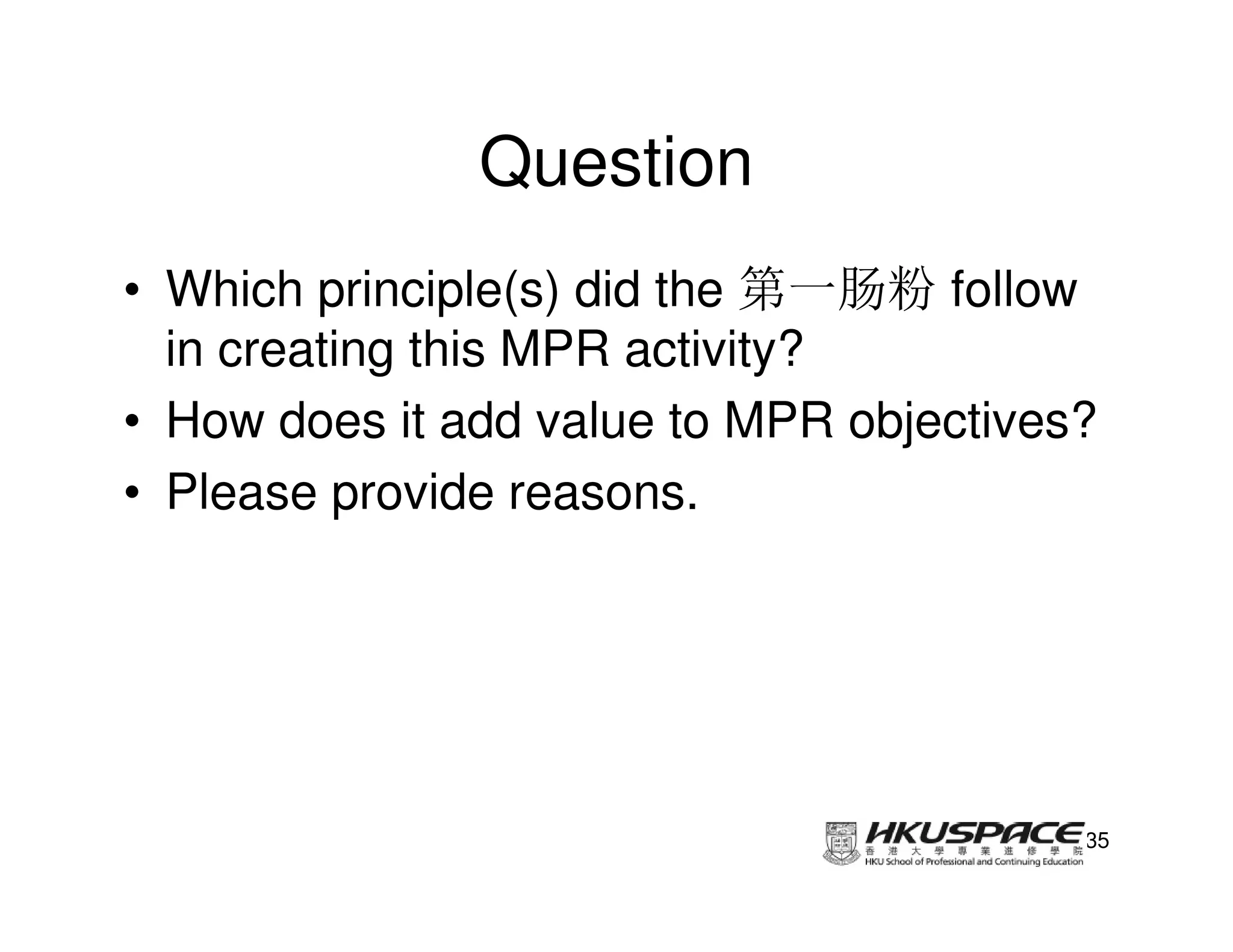 Question
• Which principle(s) did the 第一肠粉 follow
  in creating this MPR activity?
• How does it add value to MPR objectives?
• Please provide reasons.




                                         35
 