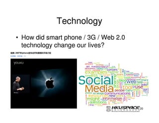 Technology
• How did smart phone / 3G / Web 2.0
  technology change our lives?




                                       20
 