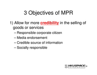 3 Objectives of MPR
1) Allow for more credibility in the selling of
  goods or services
  – Responsible corporate citizen
  – Media endorsement
  – Credible source of information
  – Socially responsible




                                              30
 
