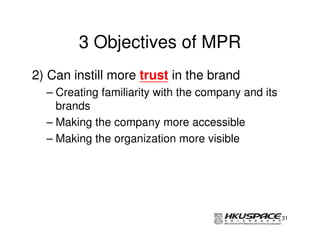3 Objectives of MPR
2) Can instill more trust in the brand
  – Creating familiarity with the company and its
    brands
  – Making the company more accessible
  – Making the organization more visible




                                                    31
 