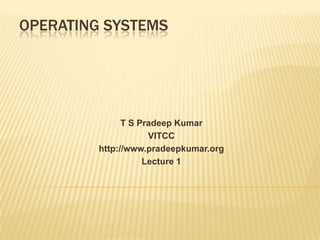 OPERATING SYSTEMS




               T S Pradeep Kumar
                     VITCC
         http://www.pradeepkumar.org
                    Lecture 1
 