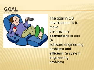 GOAL
       The goal in OS
       development is to
       make
       the machine
       convenient to use
       (a
       software engineering
       problem) and
       efficient (a system
       engineering
       problem)
 