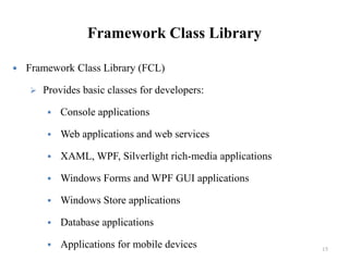 Framework Class Library
 Framework Class Library (FCL)
 Provides basic classes for developers:
 Console applications
 Web applications and web services
 XAML, WPF, Silverlight rich-media applications
 Windows Forms and WPF GUI applications
 Windows Store applications
 Database applications
 Applications for mobile devices 15
 