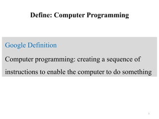 Define: Computer Programming
Google Definition
Computer programming: creating a sequence of
instructions to enable the computer to do something
3
 
