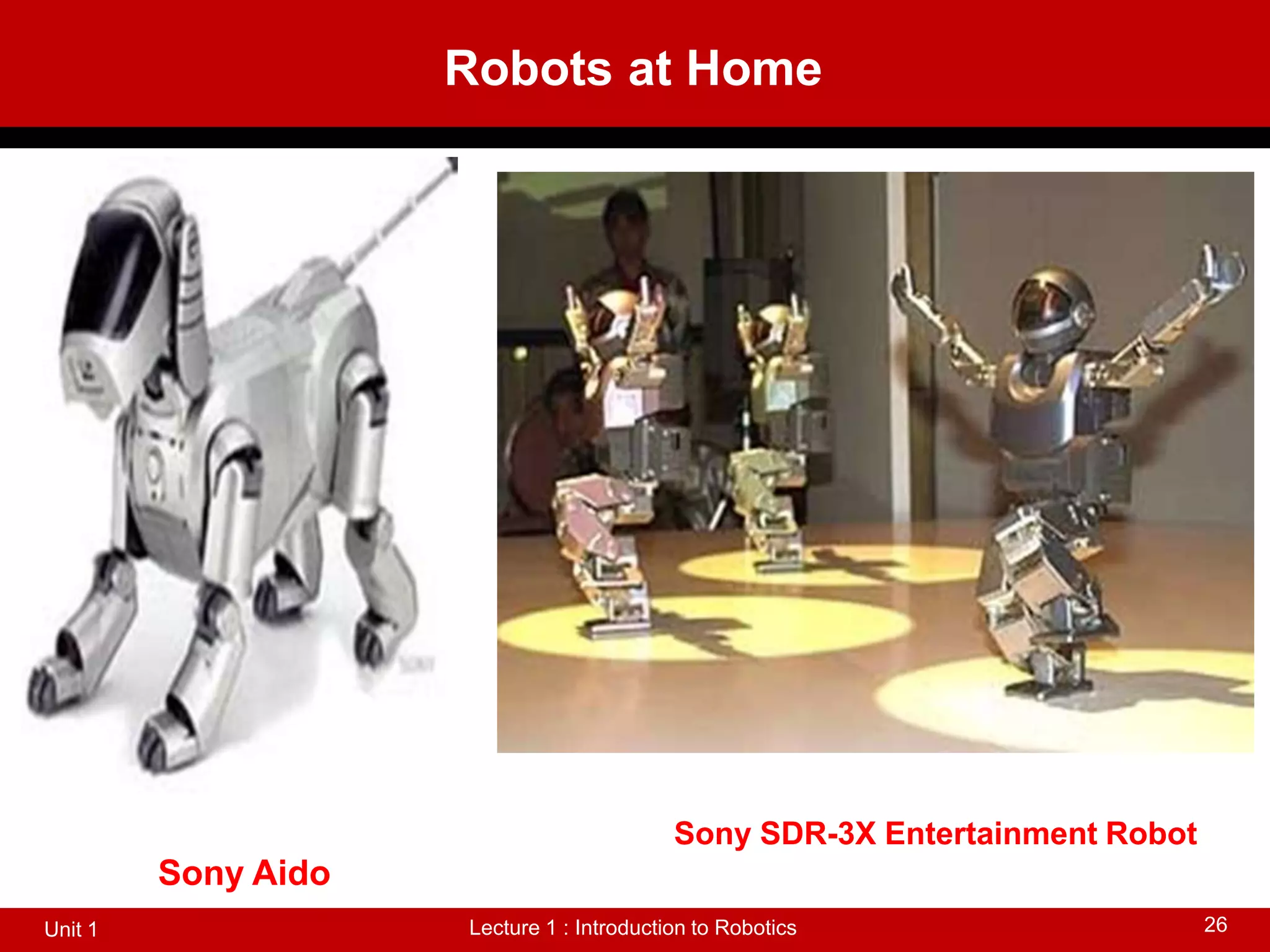 Robots at Home
Lecture 1 : Introduction to Robotics
Unit 1 26
Sony Aido
Sony SDR-3X Entertainment Robot
 