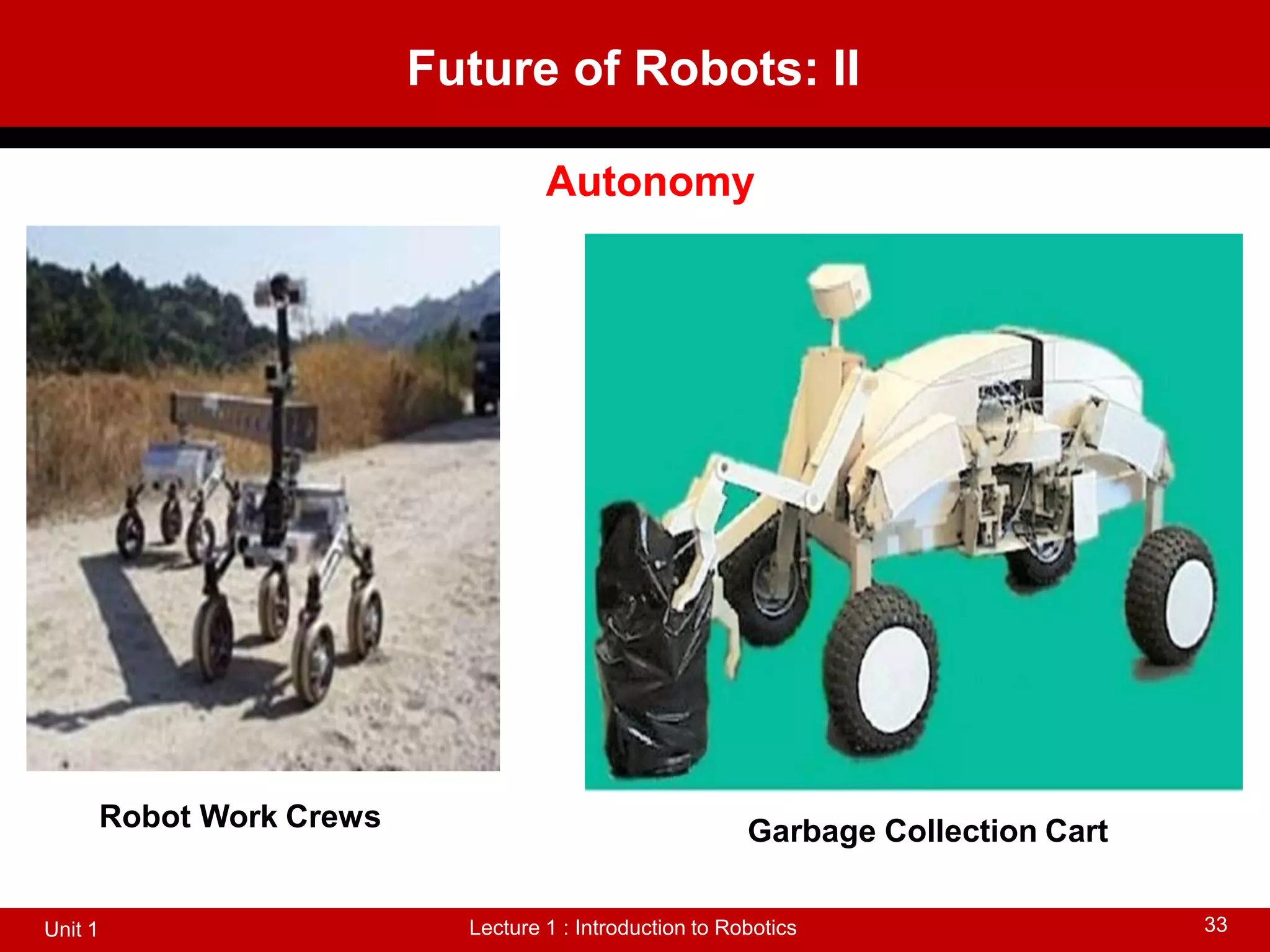 Future of Robots: II
Lecture 1 : Introduction to Robotics
Unit 1 33
Autonomy
Robot Work Crews Garbage Collection Cart
 