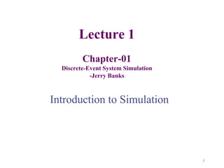 Lecture 1
Chapter-01
Discrete-Event System Simulation
-Jerry Banks
Introduction to Simulation
1
 