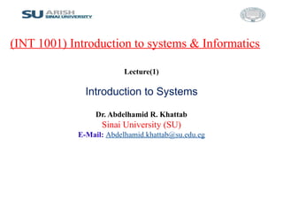 Lecture(1)
Dr. Abdelhamid R. Khattab
Sinai University (SU)
E-Mail: Abdelhamid.khattab@su.edu.eg
(INT 1001) Introduction to systems & Informatics
Introduction to Systems
 