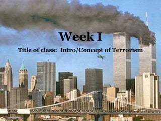 Title of class: Intro/Concept of Terrorism
Week I
 