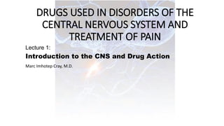 DRUGS USED IN DISORDERS OF THE
CENTRAL NERVOUS SYSTEM AND
TREATMENT OF PAIN
Lecture 1:
Introduction to the CNS and Drug Action
Marc Imhotep Cray, M.D.
 