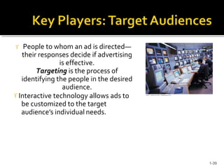  People to whom an ad is directed—
their responses decide if advertising
is effective.
Targeting is the process of
identifying the people in the desired
audience.
 Interactive technology allows ads to
be customized to the target
audience’s individual needs.
nsert
1-39
 