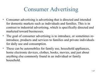 Consumer Advertising
•
•
•
Consumer advertising is advertising that is directed and intended
for domestic markets such as ...