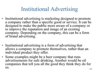 Institutional Advertising
• Institutional advertising is marketing designed to promote
a company rather than a specific go...