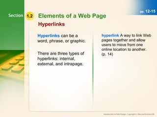 1.2 Elements of a Web Page 
Hyperlinks 
Hyperlinks can be a 
word, phrase, or graphic. 
There are three types of 
hyperlinks: internal, 
external, and intrapage. 
pp. 12-15 
hyperlink A way to link Web 
pages together and allow 
users to move from one 
online location to another. 
(p. 14) 
 