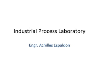 Industrial Process Laboratory Engr. Achilles Espaldon 
