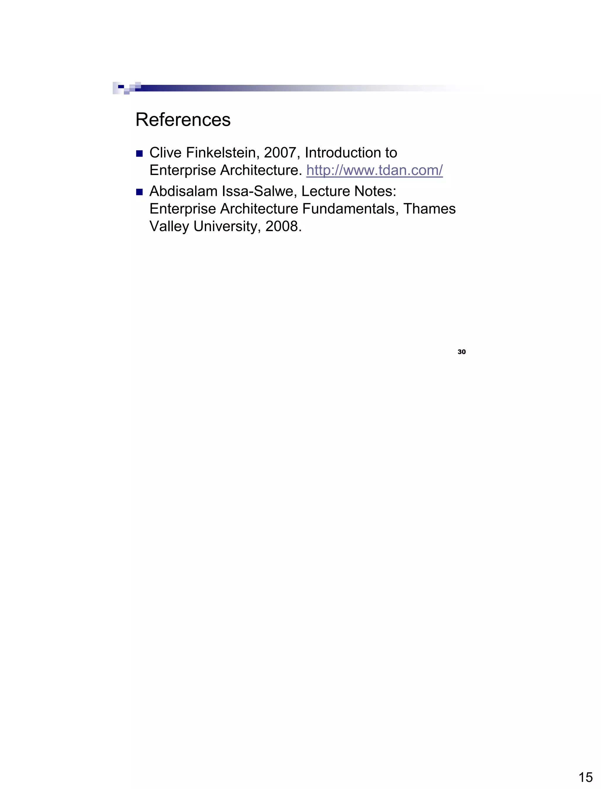15
References
 Clive Finkelstein, 2007, Introduction to
Enterprise Architecture. http://www.tdan.com/
 Abdisalam Issa-Salwe, Lecture Notes:
Enterprise Architecture Fundamentals, Thames
Valley University, 2008.
30
 