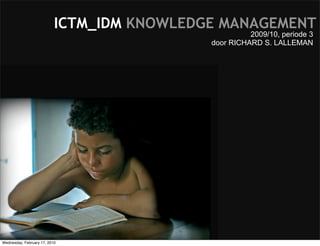 ICTM_IDM KNOWLEDGE MANAGEMENT
                                                      2009/10, periode 3
                                            door RICHARD S. LALLEMAN




Wednesday, February 17, 2010
 