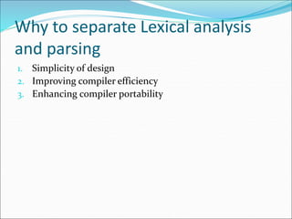 Why to separate Lexical analysis
and parsing
1. Simplicity of design
2. Improving compiler efficiency
3. Enhancing compiler portability
 