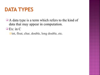 A

data type is a term which refers to the kind of
data that may appear in computation.
 Ex: in C
 int,

float, char, double, long double, etc.

 