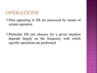 Data

appearing in DS are processed by means of
certain operation

 Particular

DS one chooses for a given situation
depends largely on the frequency with which
specific operations are performed

 
