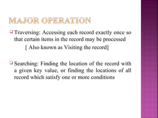  Traversing:

Accessing each record exactly once so
that certain items in the record may be processed
[ Also known as Visiting the record]

 Searching:

Finding the location of the record with
a given key value, or finding the locations of all
record which satisfy one or more conditions

 