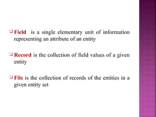  Field

is a single elementary unit of information
representing an attribute of an entity

 Record

is the collection of field values of a given

entity
 File

is the collection of records of the entities in a
given entity set

 