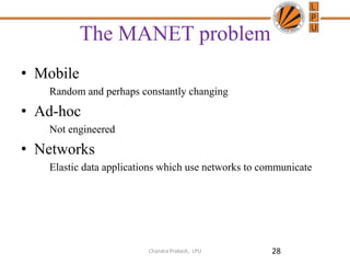 The MANET problem
• Mobile
Random and perhaps constantly changing
• Ad-hoc
Not engineered
• Networks
Elastic data applications which use networks to communicate
28Chandra Prakash, LPU
 