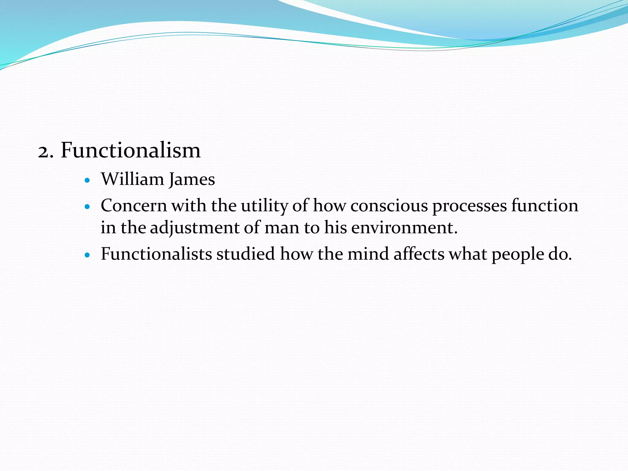 2. Functionalism
 William James
 Concern with the utility of how conscious processes function
in the adjustment of man to his environment.
 Functionalists studied how the mind affects what people do.
 