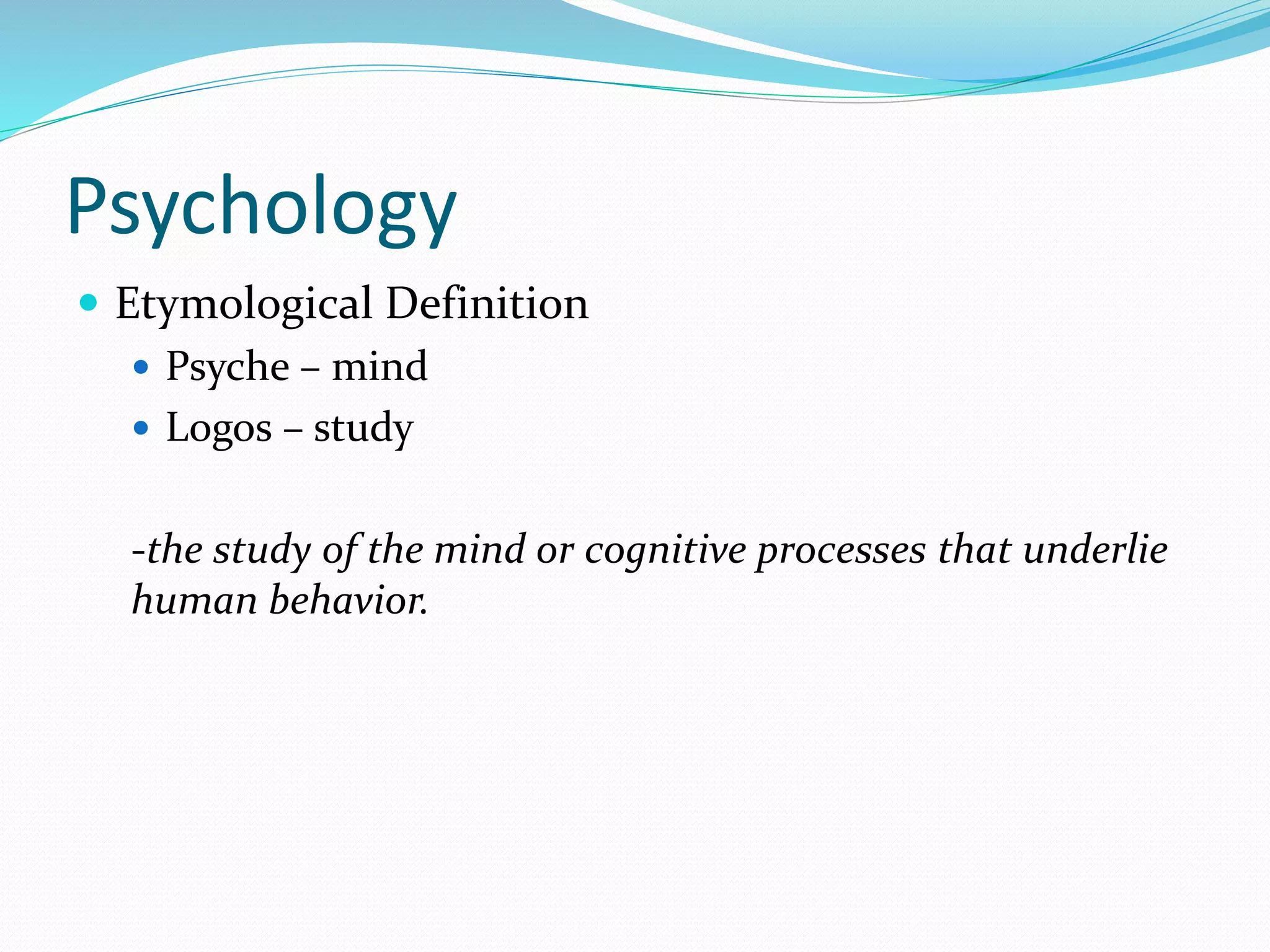 Psychology
 Etymological Definition
 Psyche – mind
 Logos – study
-the study of the mind or cognitive processes that underlie
human behavior.
 
