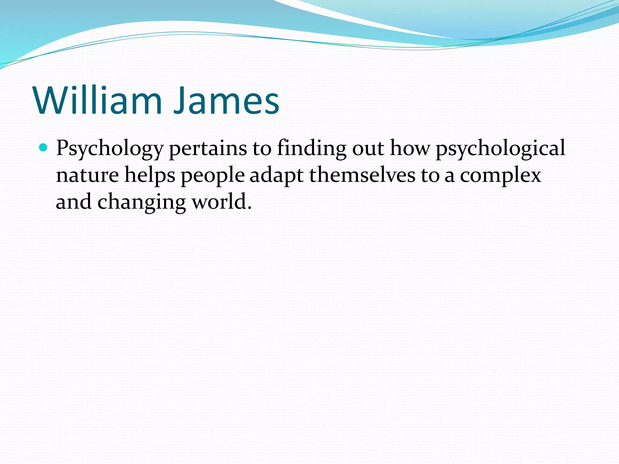 William James
 Psychology pertains to finding out how psychological
nature helps people adapt themselves to a complex
and changing world.
 