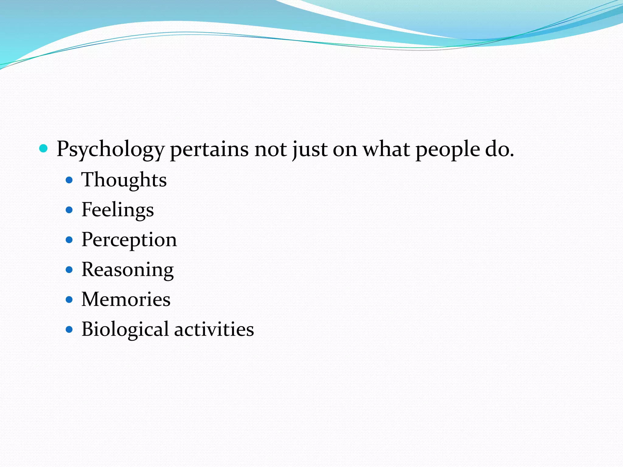  Psychology pertains not just on what people do.
 Thoughts
 Feelings
 Perception
 Reasoning
 Memories
 Biological activities
 