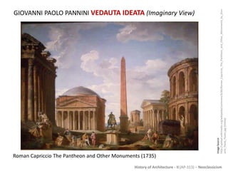 History of Architecture - II (AP-313) – Neoclassicism
GIOVANNI PAOLO PANNINI VEDAUTA IDEATA (Imaginary View)
ImageSource:
http://upload.wikimedia.org/wikipedia/commons/6/6b/Roman_Capriccio_The_Pantheon_and_Other_Monuments_by_Giov
anni_Paolo_Panini.jpg[Online]
Roman Capriccio The Pantheon and Other Monuments (1735)
 