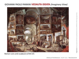 History of Architecture - II (AP-313) – Neoclassicism
GIOVANNI PAOLO PANNINI VEDAUTA IDEATA (Imaginary View)
ImageSource:http://upload.wikimedia.org/wikipedia/commons/8/89/PanniniMusImagin.jpgOnline]
Roman ruins and sculpture (1754-57)
 