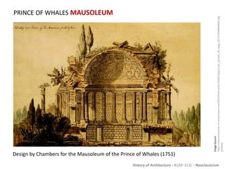 History of Architecture - II (AP-313) – Neoclassicism
PRINCE OF WHALES MAUSOLEUM
ImageSource:
http://classconnection.s3.amazonaws.com/822/flashcards/131822/jpg/study_packet_2b_page_021319908840644.jpg
[Online]
Design by Chambers for the Mausoleum of the Prince of Whales (1751)
 