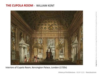 History of Architecture - II (AP-313) – Neoclassicism
THE CUPOLA ROOM - WILLIAM KENT
ImageSource:http://www.architecture.com/Images/Palladio/Interiors/Colour/KensingtonPalace.jpg[Online]
Interiors of Cupola Room, Kensington Palace, London (1720s)
 