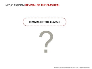History of Architecture - II (AP-313) – Neoclassicism
NEO CLASSICISM REVIVAL OF THE CLASSICAL
REVIVAL OF THE CLASSIC
 