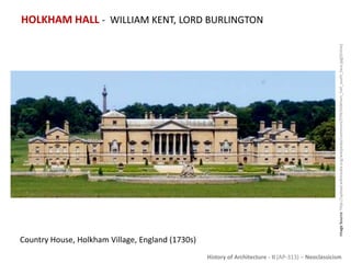 History of Architecture - II (AP-313) – Neoclassicism
HOLKHAM HALL - WILLIAM KENT, LORD BURLINGTON
ImageSource:http://upload.wikimedia.org/wikipedia/commons/f/f4/Holkham_hall_south_face.jpg[Online]
Country House, Holkham Village, England (1730s)
 